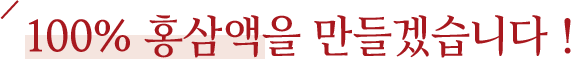 100% 홍삼액을 만들겠습니다 !