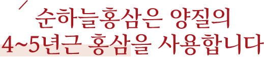 순하늘홍삼은 양질의
4~5년근 홍삼을 사용합니다